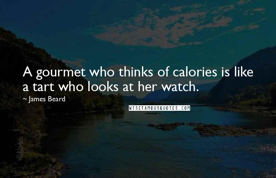 James Beard Quotes: A gourmet who thinks of calories is like a tart who looks at her watch.