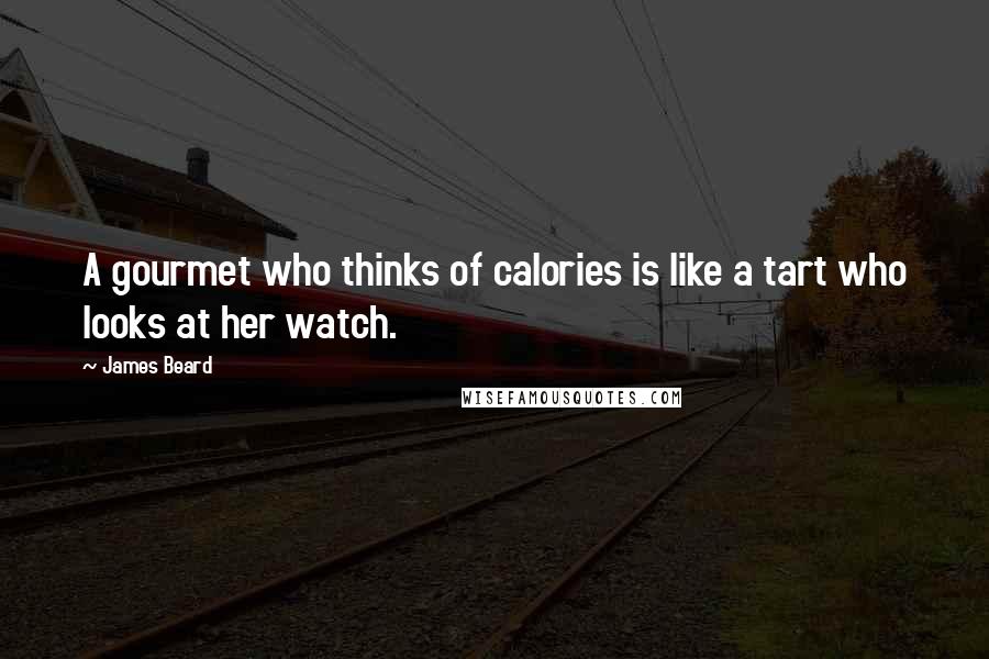 James Beard Quotes: A gourmet who thinks of calories is like a tart who looks at her watch.