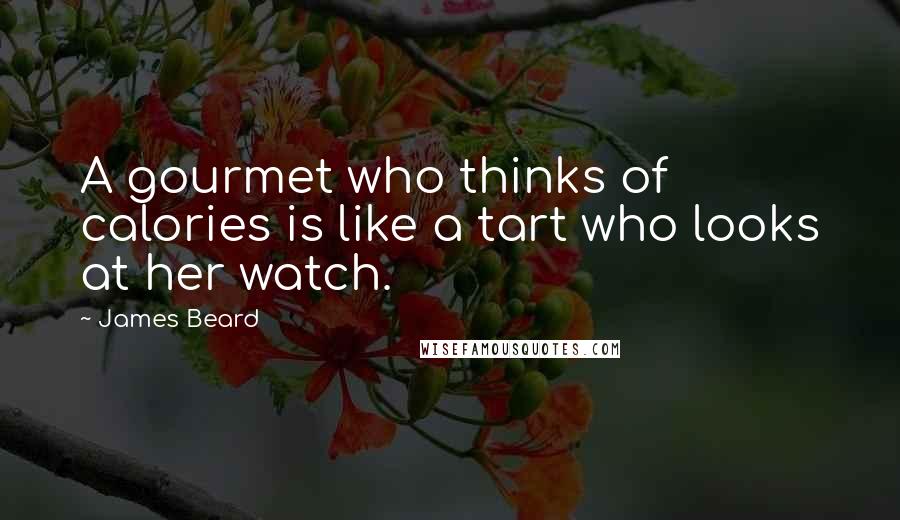 James Beard Quotes: A gourmet who thinks of calories is like a tart who looks at her watch.