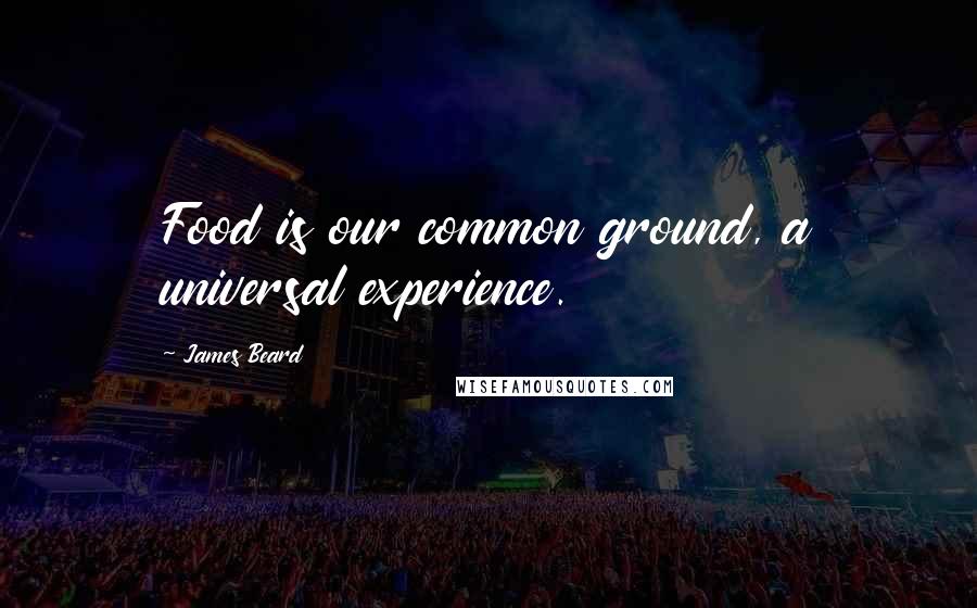 James Beard Quotes: Food is our common ground, a universal experience.