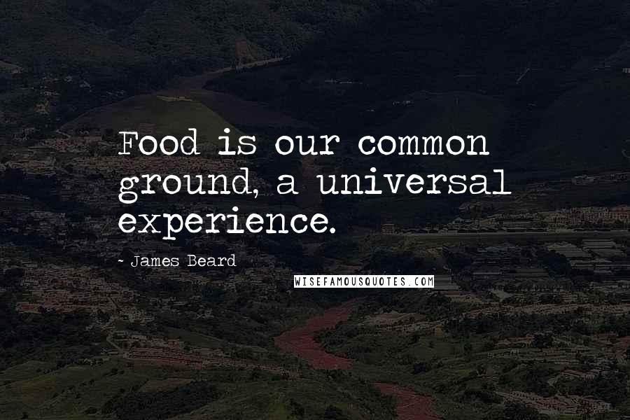 James Beard Quotes: Food is our common ground, a universal experience.