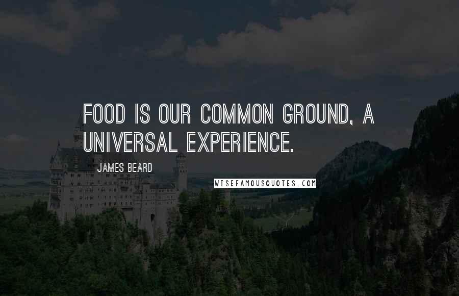 James Beard Quotes: Food is our common ground, a universal experience.