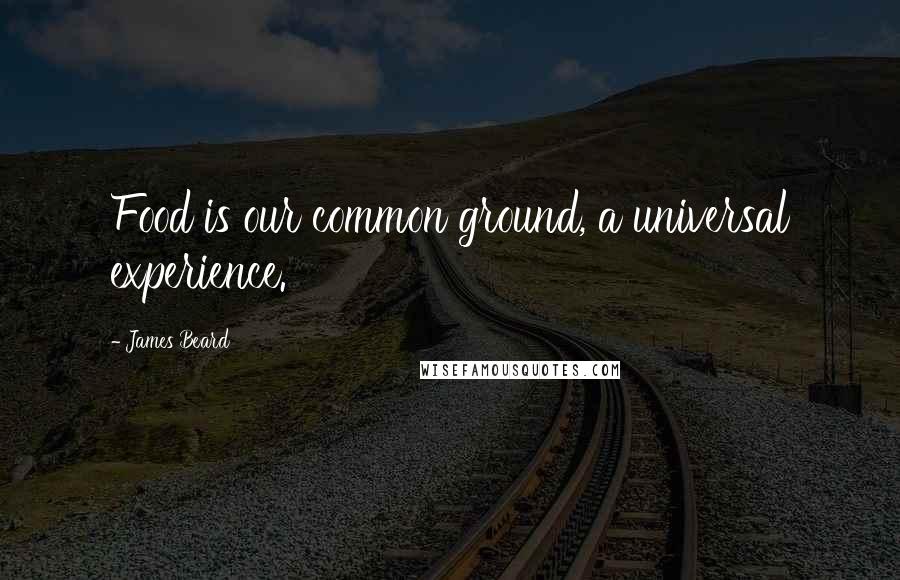 James Beard Quotes: Food is our common ground, a universal experience.