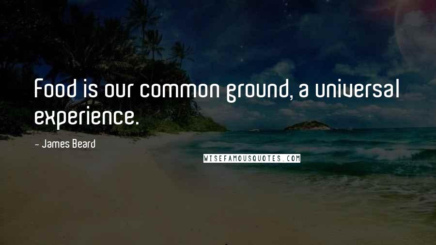 James Beard Quotes: Food is our common ground, a universal experience.