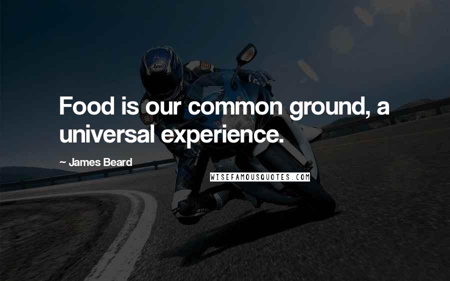 James Beard Quotes: Food is our common ground, a universal experience.