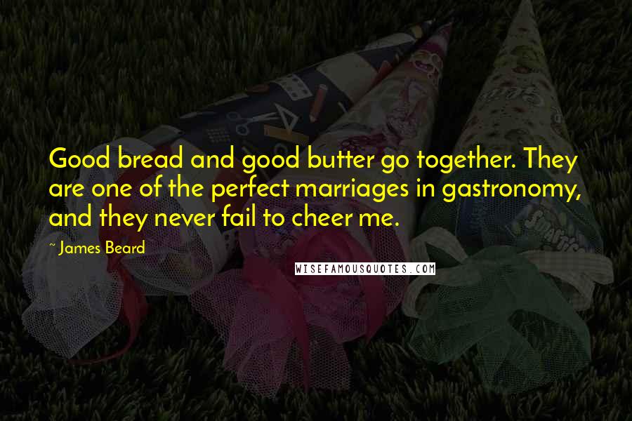 James Beard Quotes: Good bread and good butter go together. They are one of the perfect marriages in gastronomy, and they never fail to cheer me.