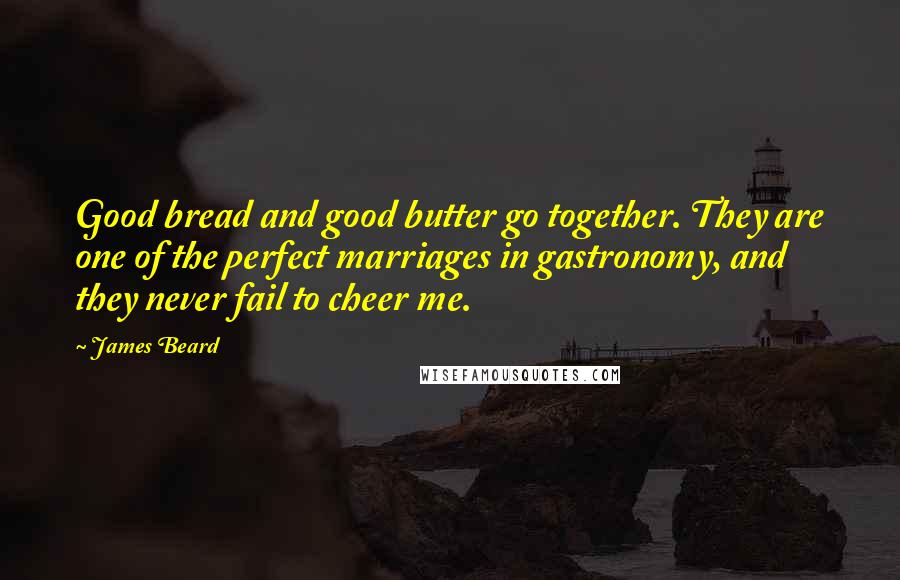 James Beard Quotes: Good bread and good butter go together. They are one of the perfect marriages in gastronomy, and they never fail to cheer me.