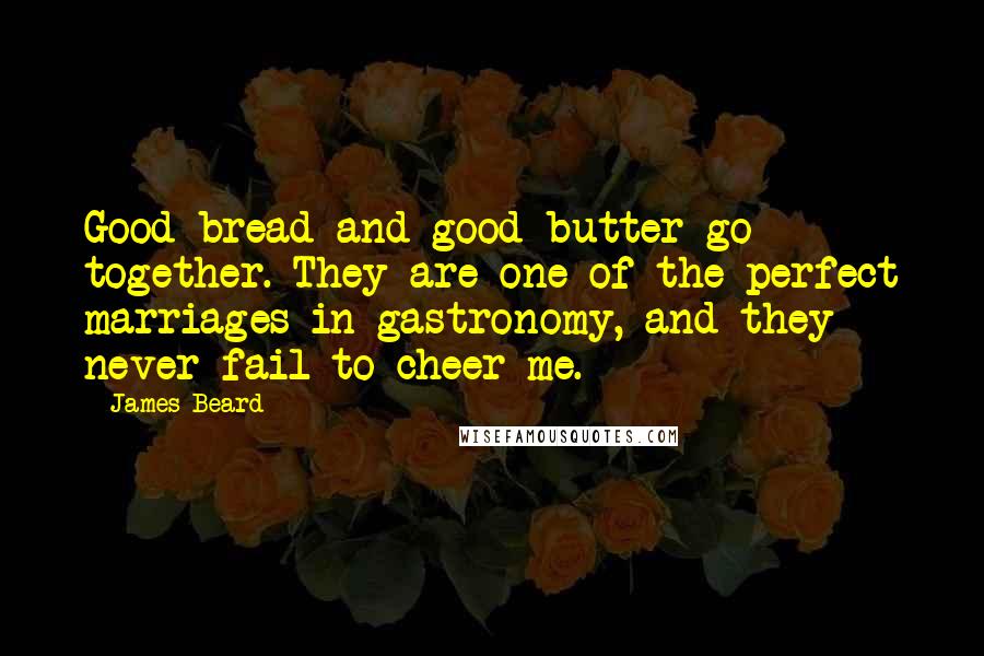 James Beard Quotes: Good bread and good butter go together. They are one of the perfect marriages in gastronomy, and they never fail to cheer me.