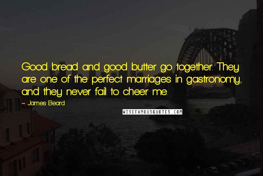 James Beard Quotes: Good bread and good butter go together. They are one of the perfect marriages in gastronomy, and they never fail to cheer me.