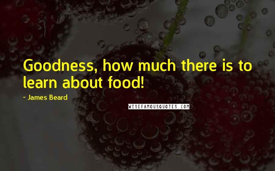 James Beard Quotes: Goodness, how much there is to learn about food!