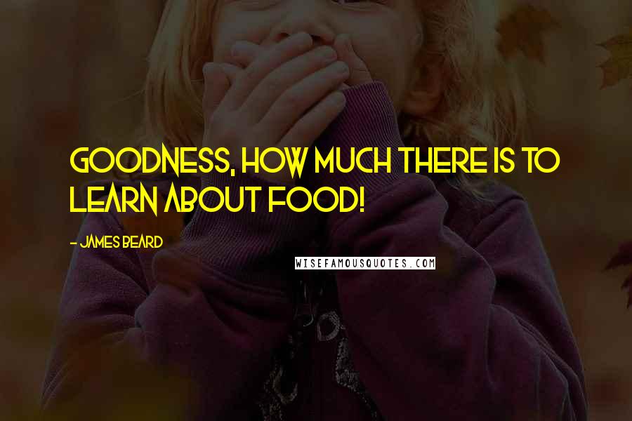 James Beard Quotes: Goodness, how much there is to learn about food!