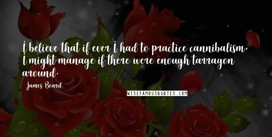 James Beard Quotes: I believe that if ever I had to practice cannibalism, I might manage if there were enough tarragon around.