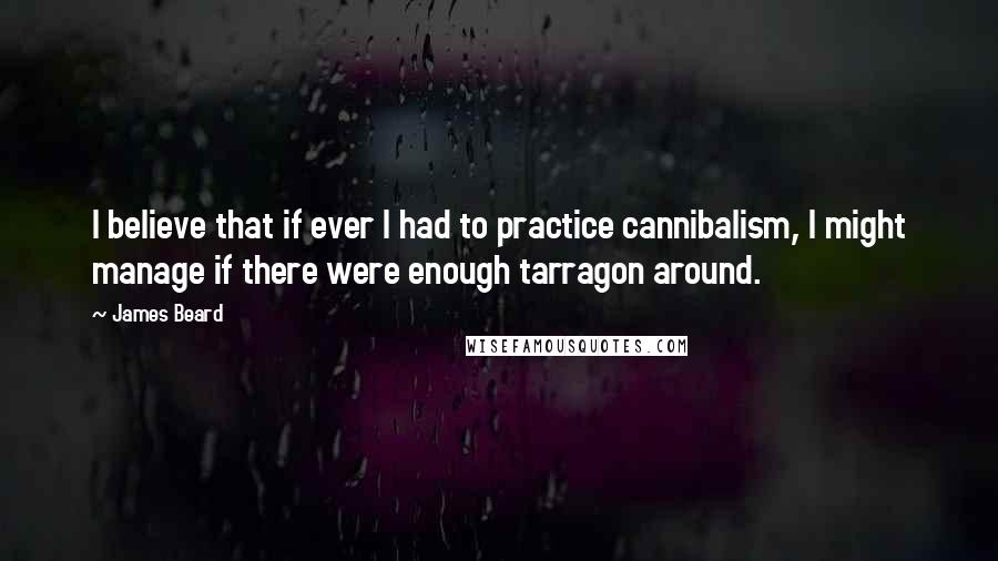 James Beard Quotes: I believe that if ever I had to practice cannibalism, I might manage if there were enough tarragon around.