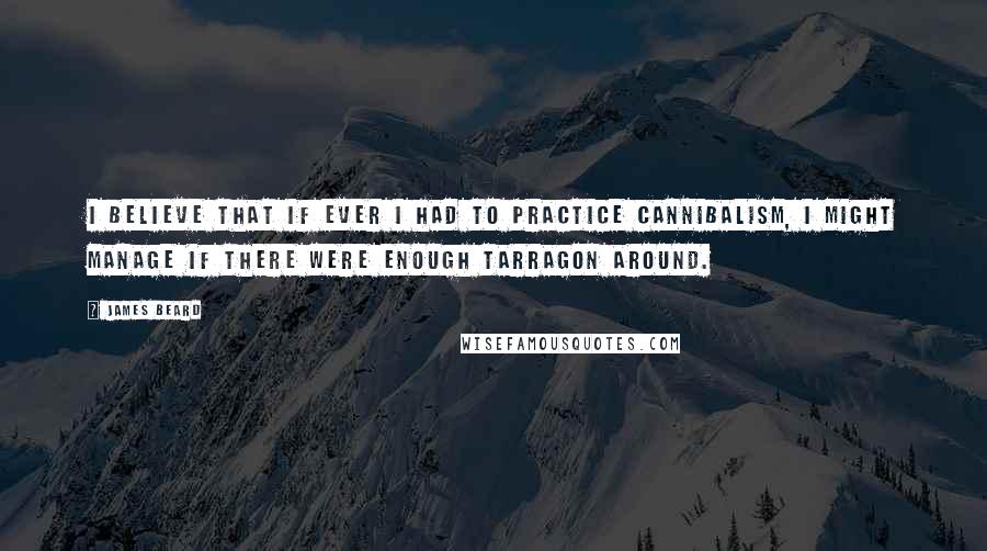 James Beard Quotes: I believe that if ever I had to practice cannibalism, I might manage if there were enough tarragon around.