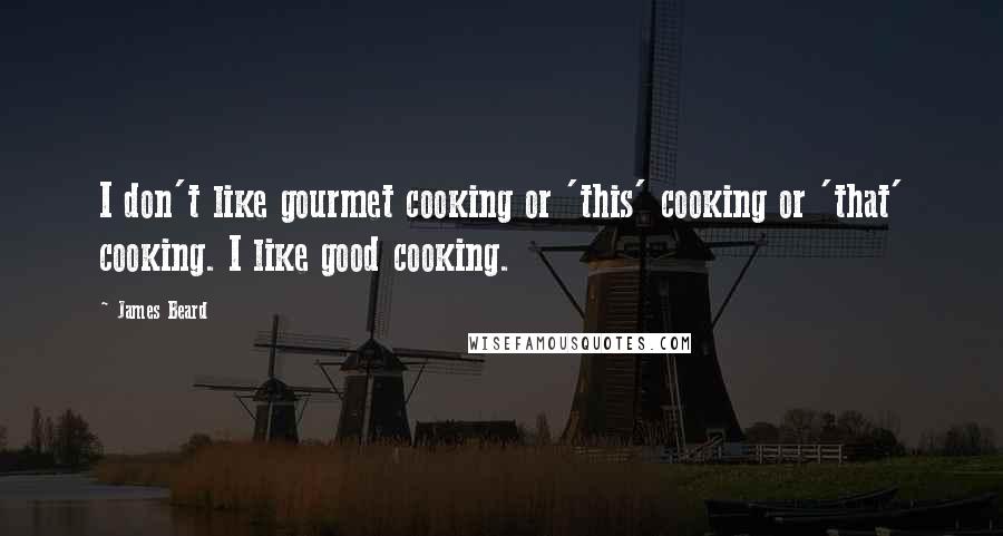 James Beard Quotes: I don't like gourmet cooking or 'this' cooking or 'that' cooking. I like good cooking.