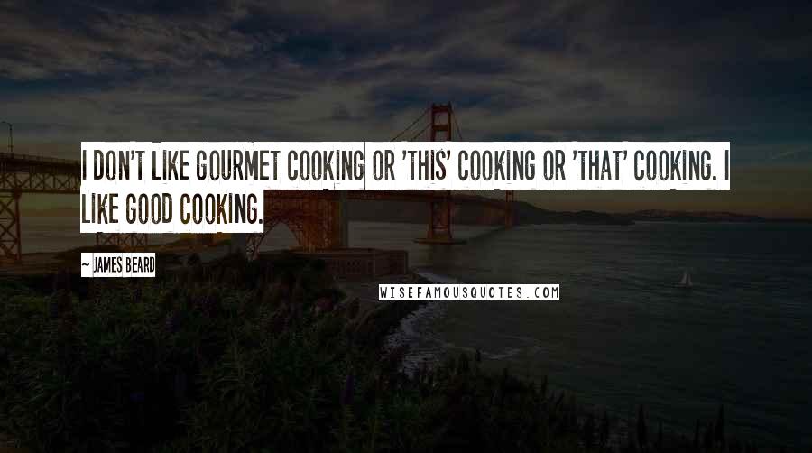James Beard Quotes: I don't like gourmet cooking or 'this' cooking or 'that' cooking. I like good cooking.