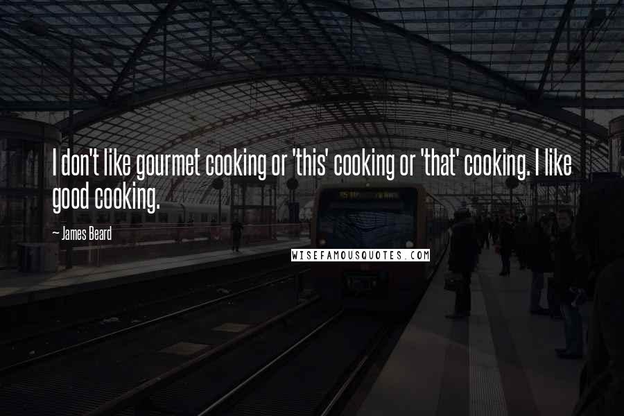 James Beard Quotes: I don't like gourmet cooking or 'this' cooking or 'that' cooking. I like good cooking.
