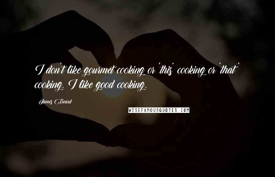 James Beard Quotes: I don't like gourmet cooking or 'this' cooking or 'that' cooking. I like good cooking.
