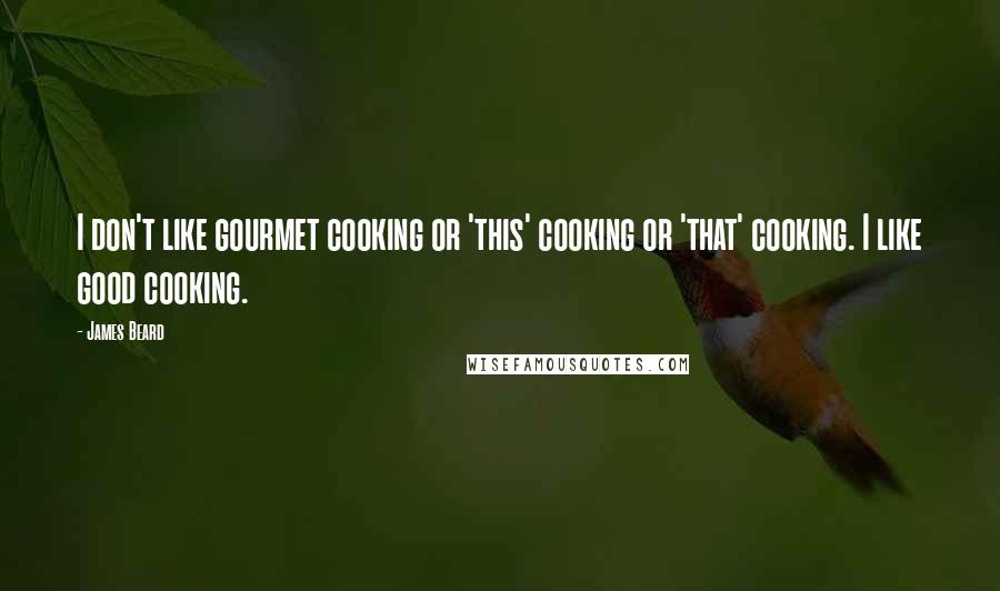 James Beard Quotes: I don't like gourmet cooking or 'this' cooking or 'that' cooking. I like good cooking.