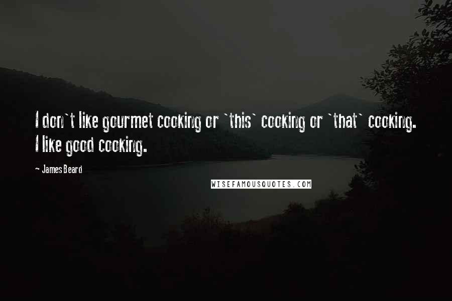James Beard Quotes: I don't like gourmet cooking or 'this' cooking or 'that' cooking. I like good cooking.