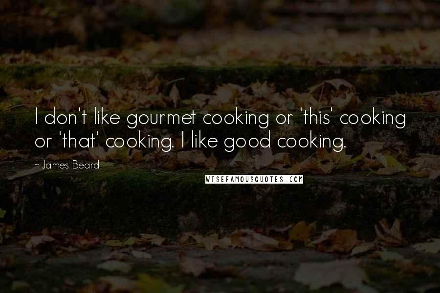 James Beard Quotes: I don't like gourmet cooking or 'this' cooking or 'that' cooking. I like good cooking.