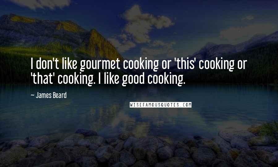 James Beard Quotes: I don't like gourmet cooking or 'this' cooking or 'that' cooking. I like good cooking.