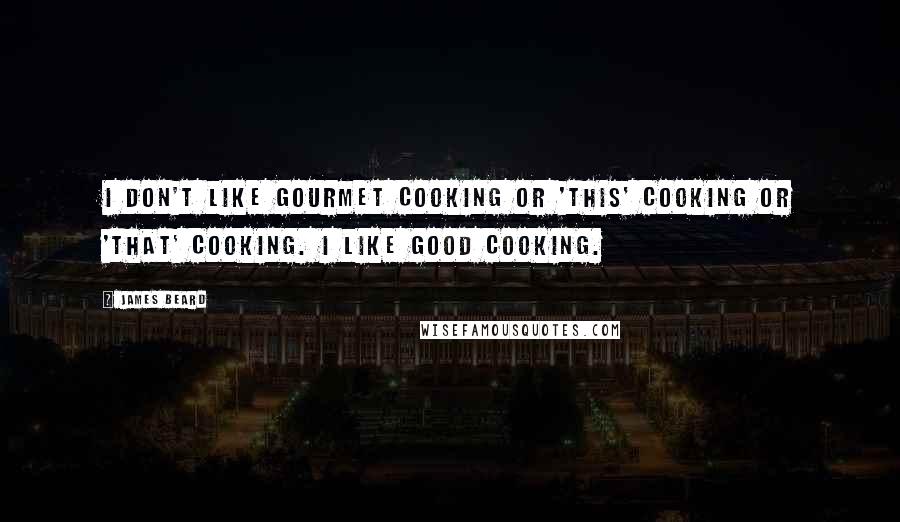 James Beard Quotes: I don't like gourmet cooking or 'this' cooking or 'that' cooking. I like good cooking.