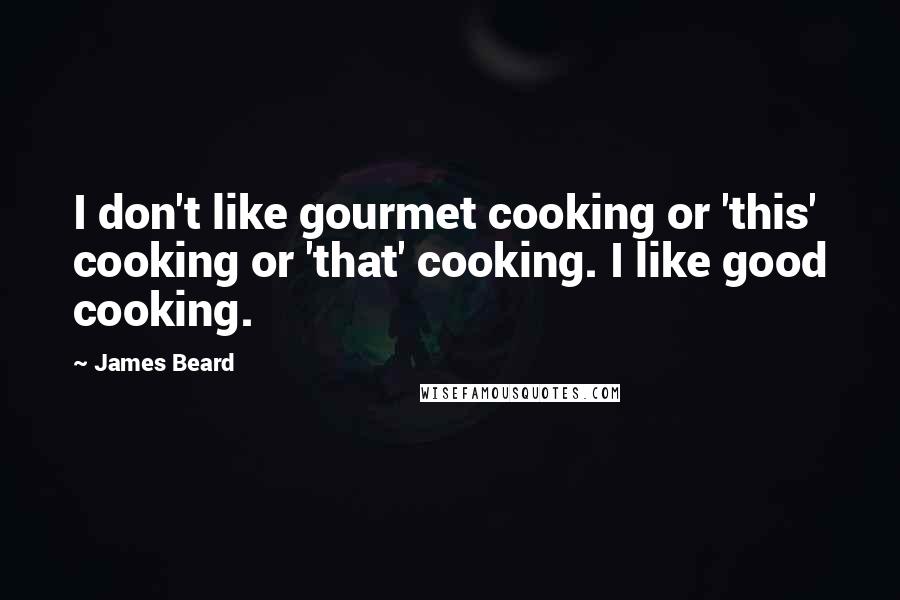 James Beard Quotes: I don't like gourmet cooking or 'this' cooking or 'that' cooking. I like good cooking.