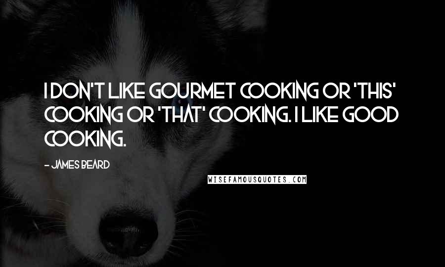 James Beard Quotes: I don't like gourmet cooking or 'this' cooking or 'that' cooking. I like good cooking.