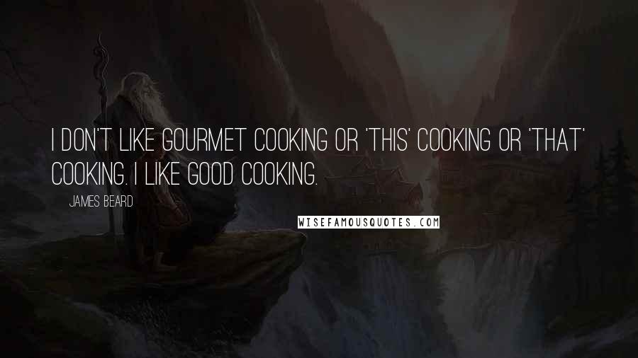 James Beard Quotes: I don't like gourmet cooking or 'this' cooking or 'that' cooking. I like good cooking.