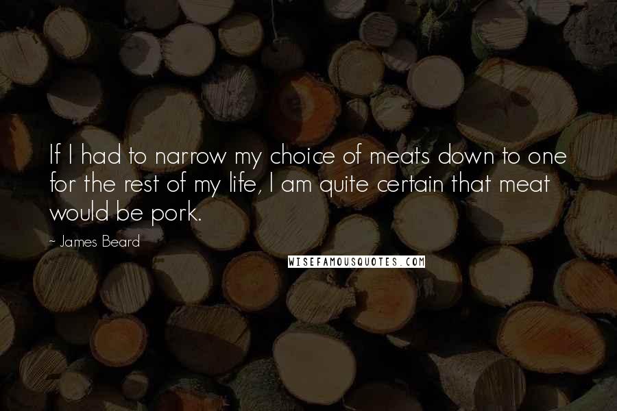 James Beard Quotes: If I had to narrow my choice of meats down to one for the rest of my life, I am quite certain that meat would be pork.