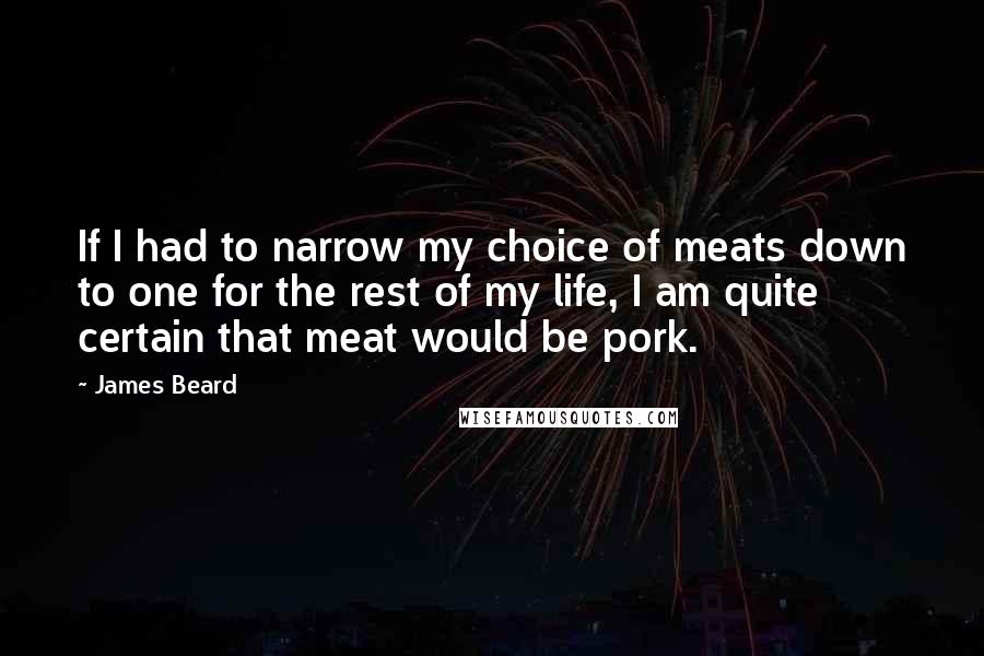 James Beard Quotes: If I had to narrow my choice of meats down to one for the rest of my life, I am quite certain that meat would be pork.