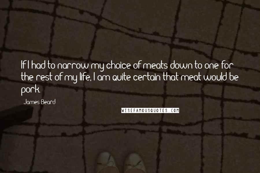 James Beard Quotes: If I had to narrow my choice of meats down to one for the rest of my life, I am quite certain that meat would be pork.