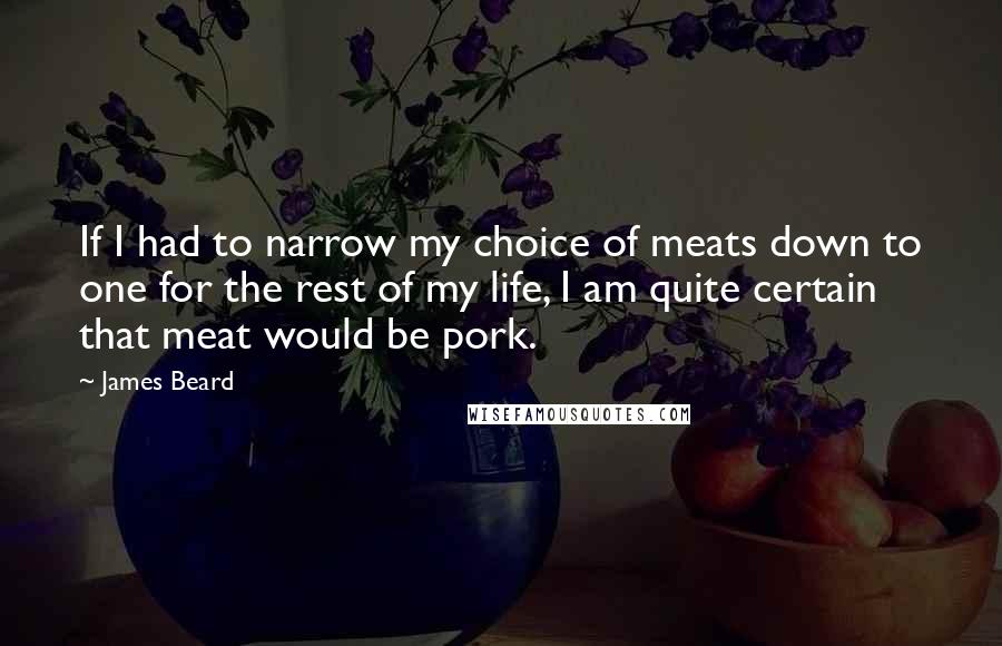 James Beard Quotes: If I had to narrow my choice of meats down to one for the rest of my life, I am quite certain that meat would be pork.