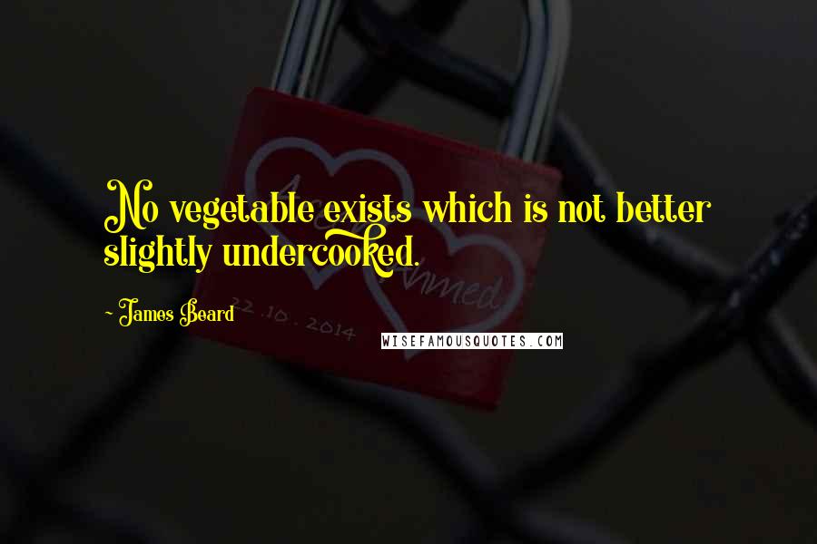 James Beard Quotes: No vegetable exists which is not better slightly undercooked.