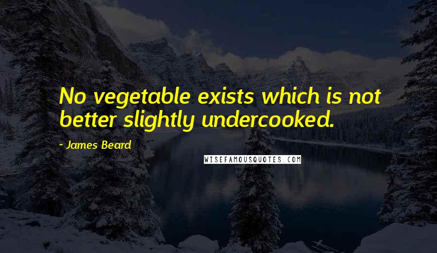 James Beard Quotes: No vegetable exists which is not better slightly undercooked.