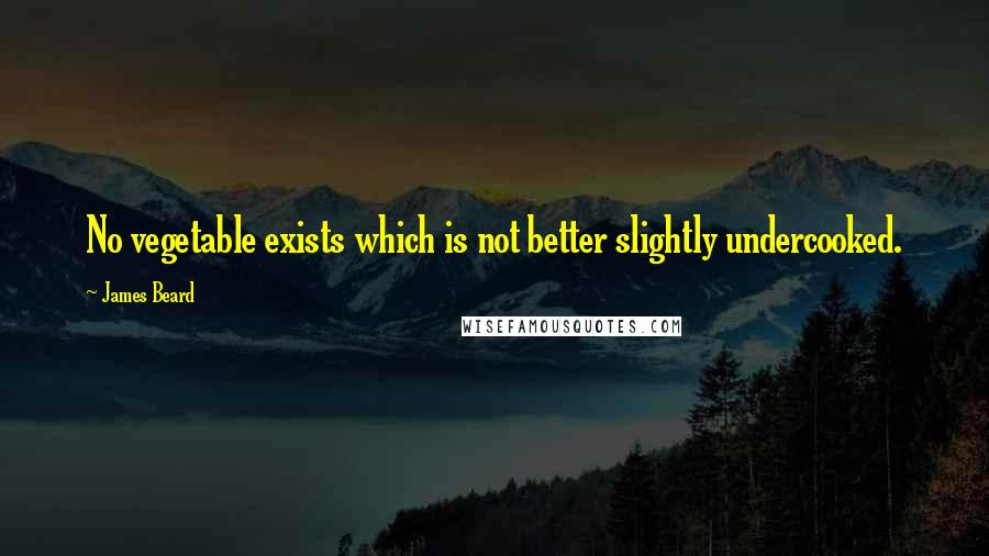 James Beard Quotes: No vegetable exists which is not better slightly undercooked.