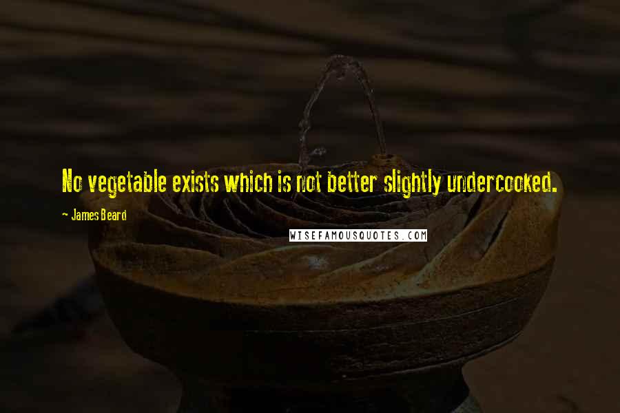James Beard Quotes: No vegetable exists which is not better slightly undercooked.