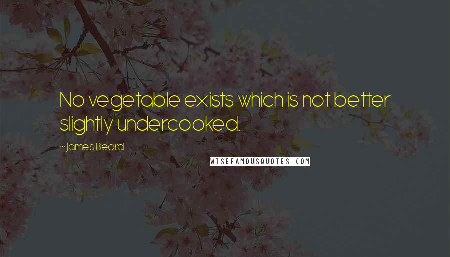 James Beard Quotes: No vegetable exists which is not better slightly undercooked.