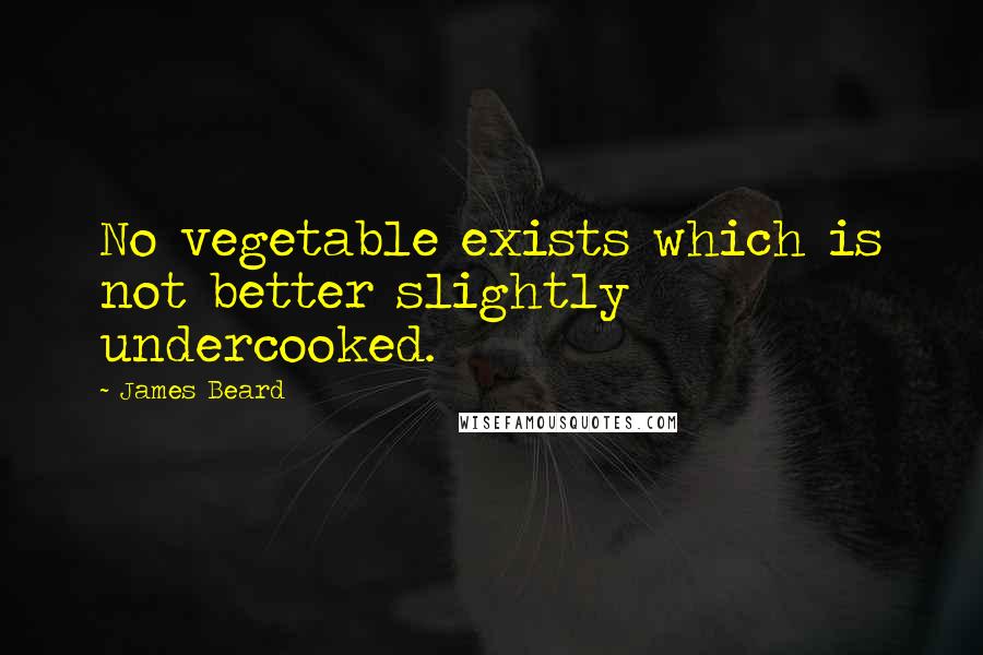 James Beard Quotes: No vegetable exists which is not better slightly undercooked.