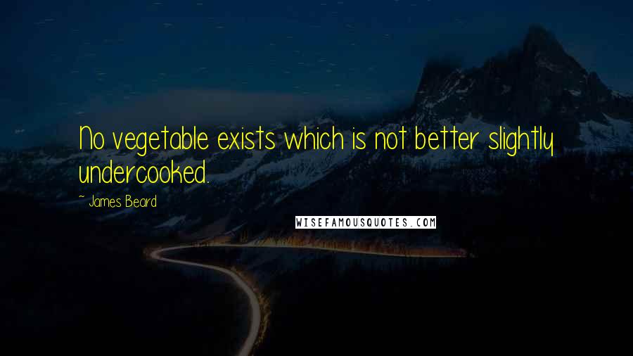 James Beard Quotes: No vegetable exists which is not better slightly undercooked.