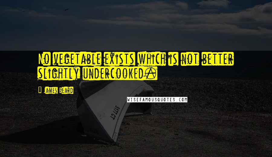 James Beard Quotes: No vegetable exists which is not better slightly undercooked.