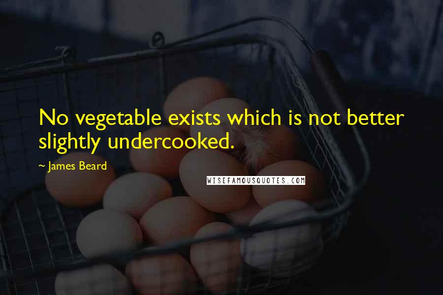 James Beard Quotes: No vegetable exists which is not better slightly undercooked.