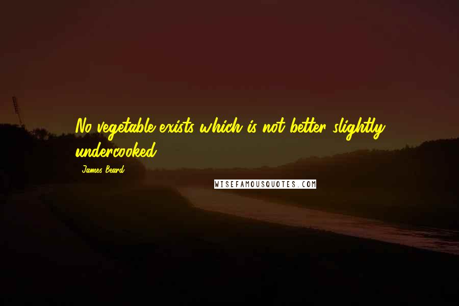 James Beard Quotes: No vegetable exists which is not better slightly undercooked.