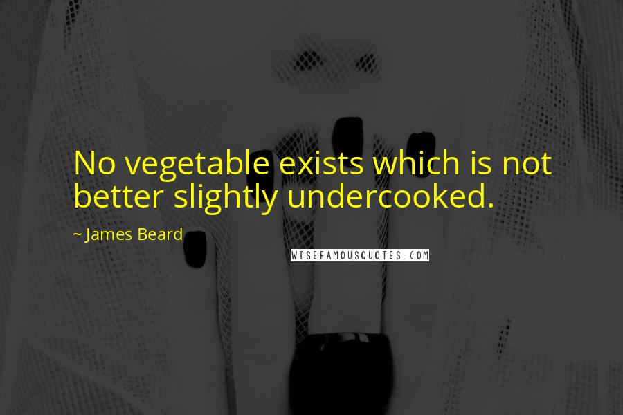 James Beard Quotes: No vegetable exists which is not better slightly undercooked.