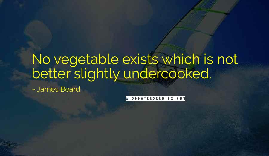 James Beard Quotes: No vegetable exists which is not better slightly undercooked.
