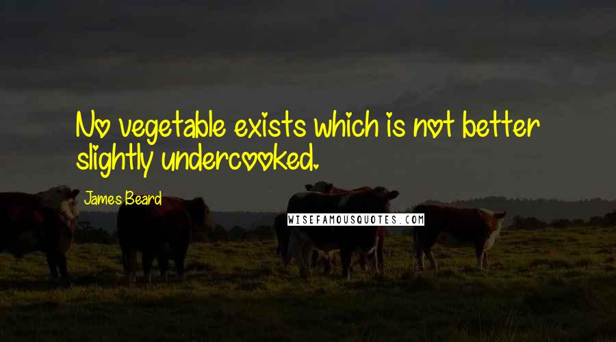 James Beard Quotes: No vegetable exists which is not better slightly undercooked.