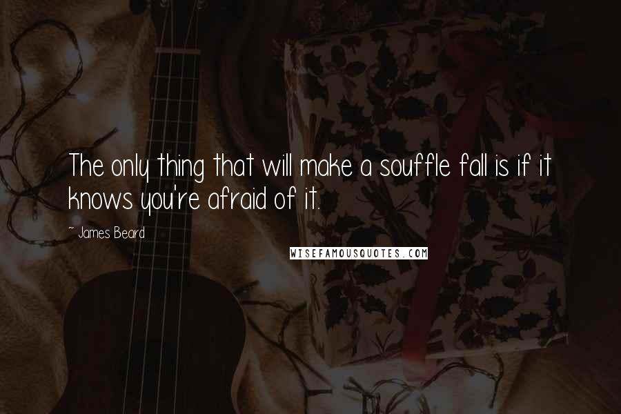 James Beard Quotes: The only thing that will make a souffle fall is if it knows you're afraid of it.