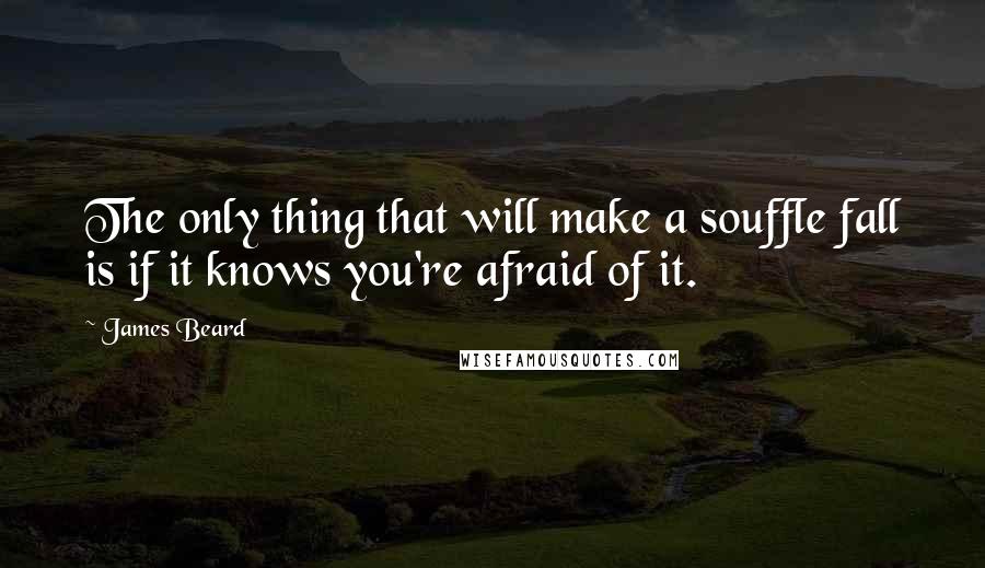 James Beard Quotes: The only thing that will make a souffle fall is if it knows you're afraid of it.