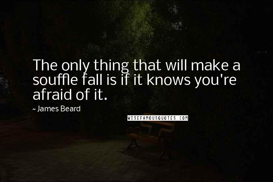 James Beard Quotes: The only thing that will make a souffle fall is if it knows you're afraid of it.